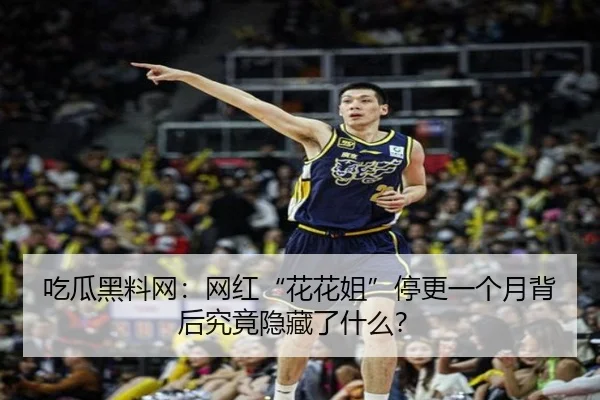 吃瓜黑料网：网红“花花姐”停更一个月背后究竟隐藏了什么？